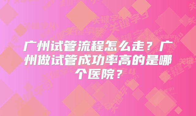 广州试管流程怎么走？广州做试管成功率高的是哪个医院？