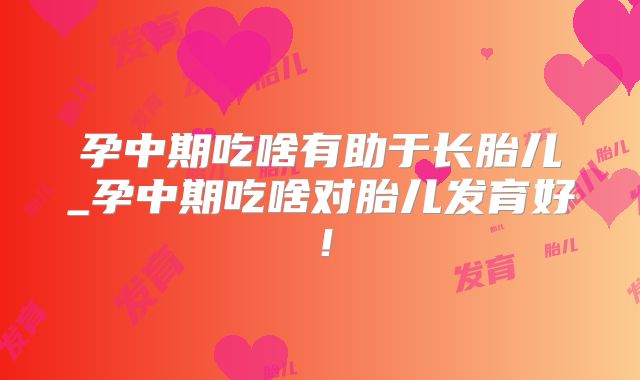 孕中期吃啥有助于长胎儿_孕中期吃啥对胎儿发育好!