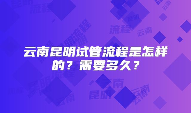 云南昆明试管流程是怎样的?需要多久?