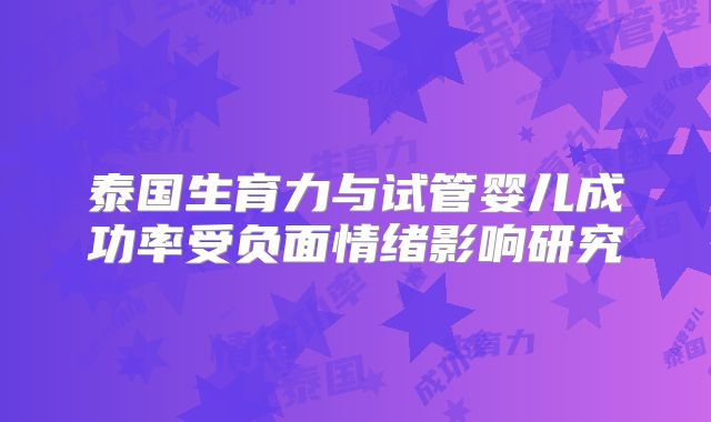 泰国生育力与试管婴儿成功率受负面情绪影响研究