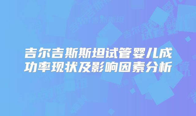 吉尔吉斯斯坦试管婴儿成功率现状及影响因素分析