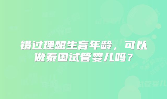 错过理想生育年龄，可以做泰国试管婴儿吗？