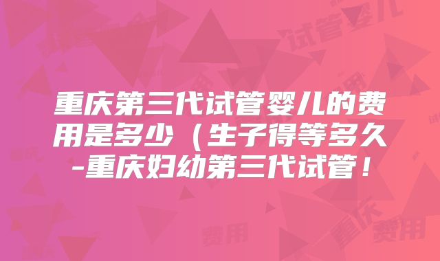 重庆第三代试管婴儿的费用是多少（生子得等多久-重庆妇幼第三代试管！