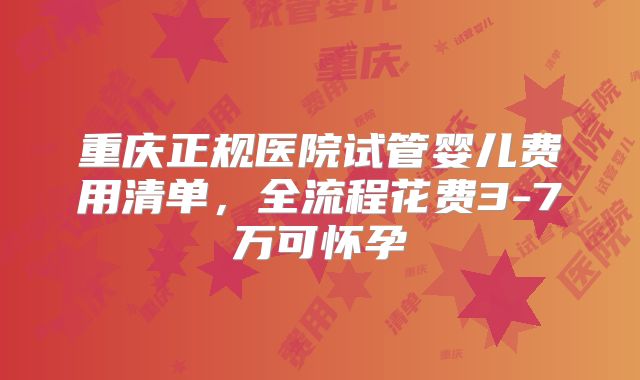 重庆正规医院试管婴儿费用清单，全流程花费3-7万可怀孕