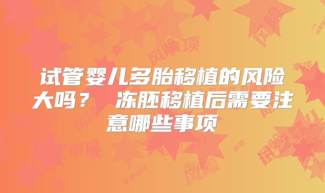 试管婴儿多胎移植的风险大吗？ 冻胚移植后需要注意哪些事项