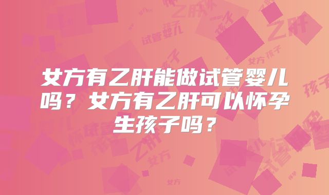 女方有乙肝能做试管婴儿吗？女方有乙肝可以怀孕生孩子吗？