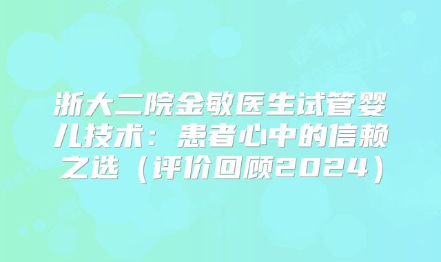 浙大二院金敏医生试管婴儿技术：患者心中的信赖之选（评价回顾2024）