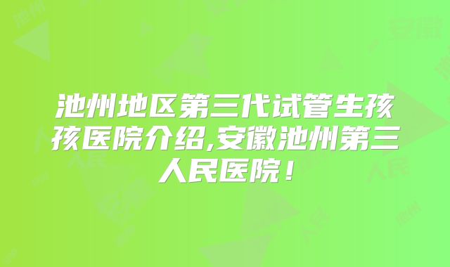 池州地区第三代试管生孩孩医院介绍,安徽池州第三人民医院!
