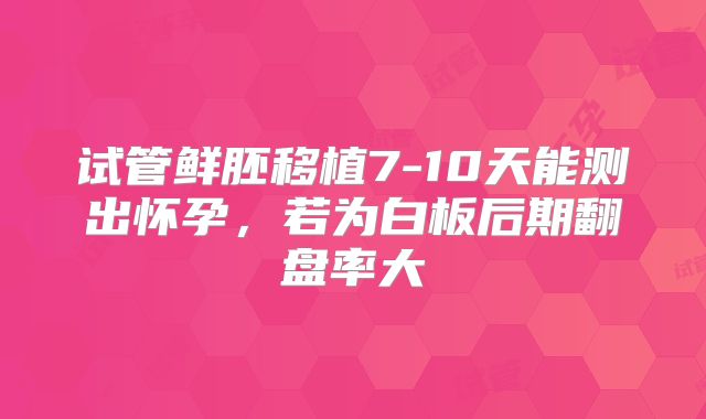 试管鲜胚移植7-10天能测出怀孕，若为白板后期翻盘率大