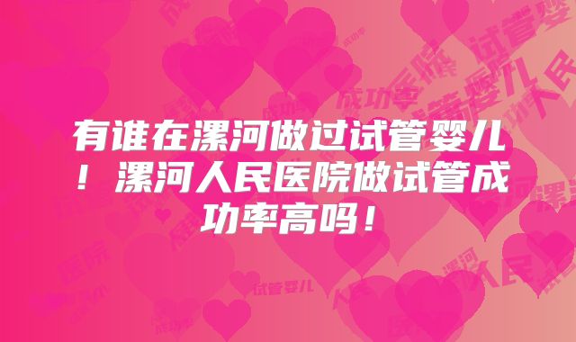 有谁在漯河做过试管婴儿!漯河人民医院做试管成功率高吗!