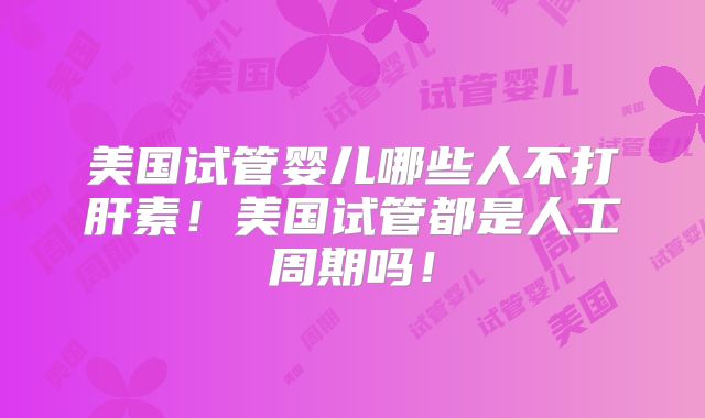 美国试管婴儿哪些人不打肝素！美国试管都是人工周期吗！