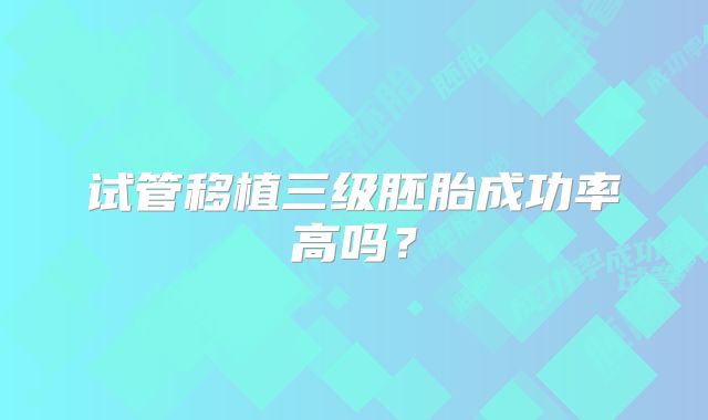 试管移植三级胚胎成功率高吗？