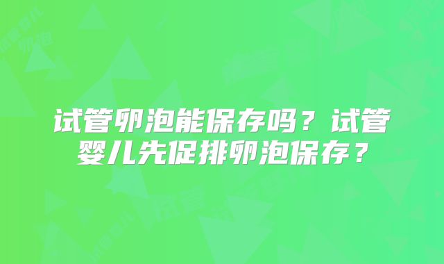 试管卵泡能保存吗？试管婴儿先促排卵泡保存？
