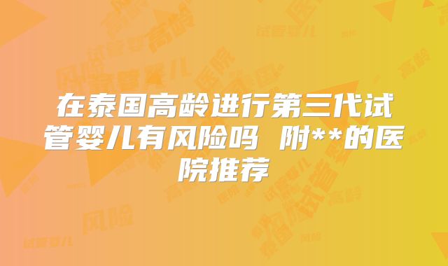 在泰国高龄进行第三代试管婴儿有风险吗 附**的医院推荐