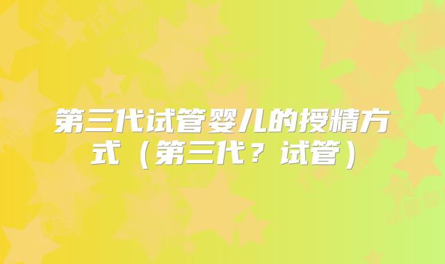 第三代试管婴儿的授精方式（第三代？试管）
