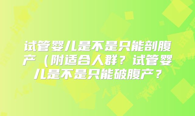 试管婴儿是不是只能剖腹产(附适合人群?试管婴儿是不是只能破腹产?