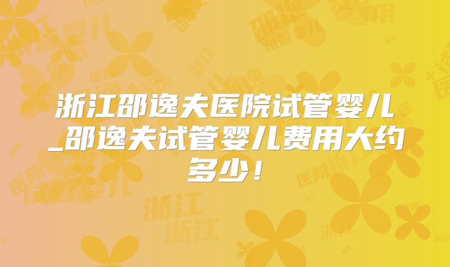 浙江邵逸夫医院试管婴儿_邵逸夫试管婴儿费用大约多少！