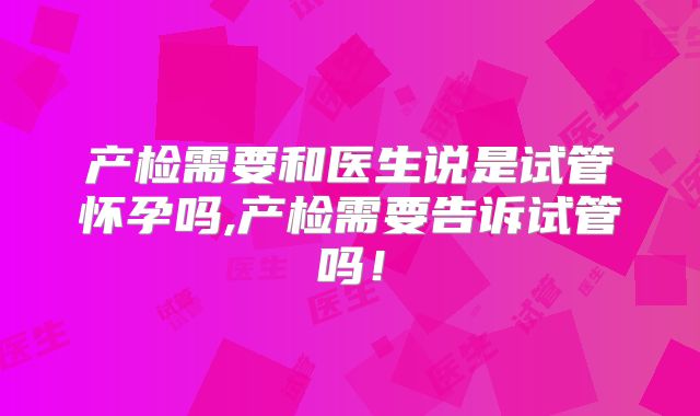 产检需要和医生说是试管怀孕吗,产检需要告诉试管吗！