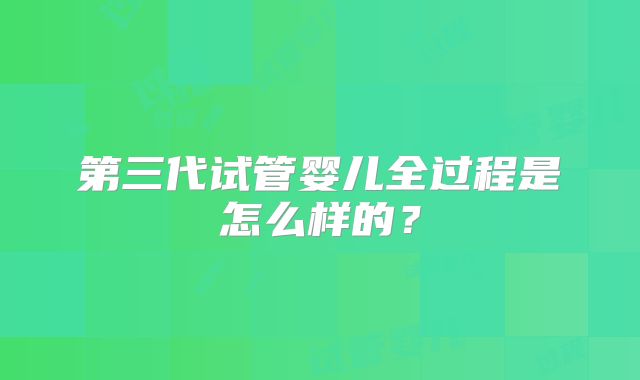 第三代试管婴儿全过程是怎么样的？