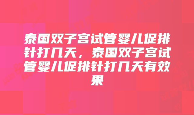 泰国双子宫试管婴儿促排针打几天，泰国双子宫试管婴儿促排针打几天有效果