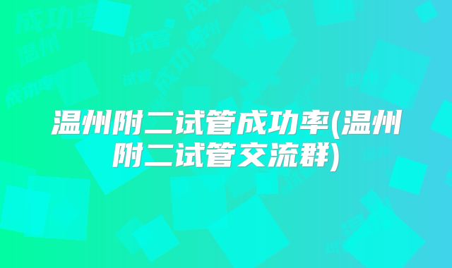 温州附二试管成功率(温州附二试管交流群)