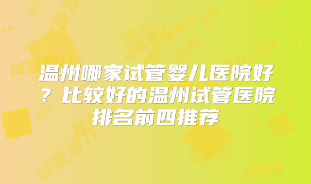 温州哪家试管婴儿医院好？比较好的温州试管医院排名前四推荐
