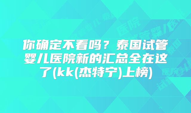 你确定不看吗？泰国试管婴儿医院新的汇总全在这了(kk(杰特宁)上榜)