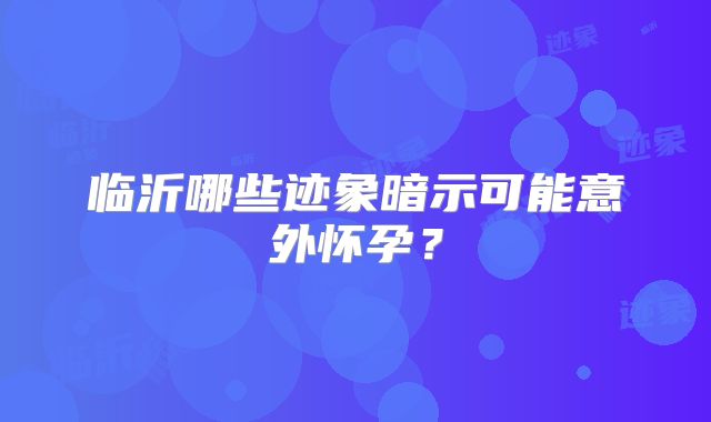 临沂哪些迹象暗示可能意外怀孕？