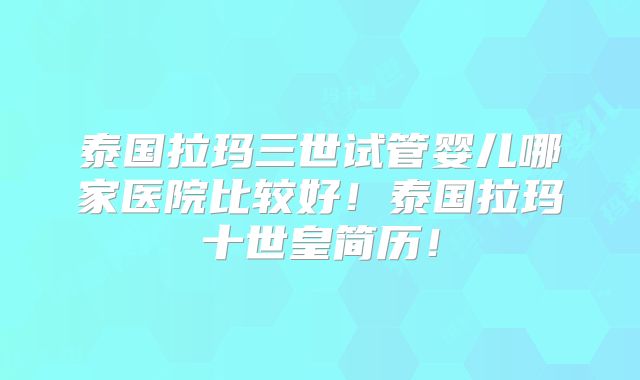 泰国拉玛三世试管婴儿哪家医院比较好!泰国拉玛十世皇简历!
