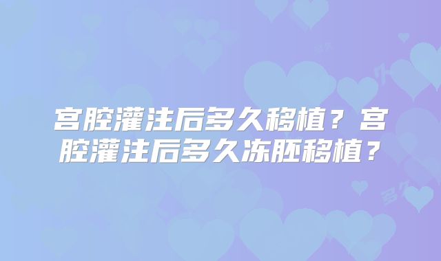 宫腔灌注后多久移植?宫腔灌注后多久冻胚移植?