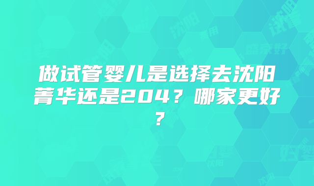 做试管婴儿是选择去沈阳菁华还是204？哪家更好？