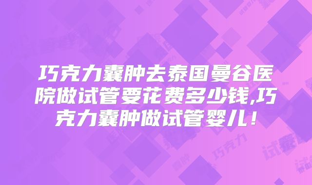 巧克力囊肿去泰国曼谷医院做试管要花费多少钱,巧克力囊肿做试管婴儿！