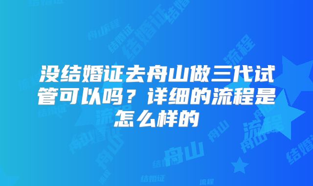 没结婚证去舟山做三代试管可以吗？详细的流程是怎么样的