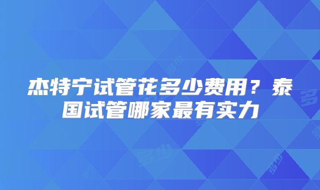 杰特宁试管花多少费用？泰国试管哪家最有实力