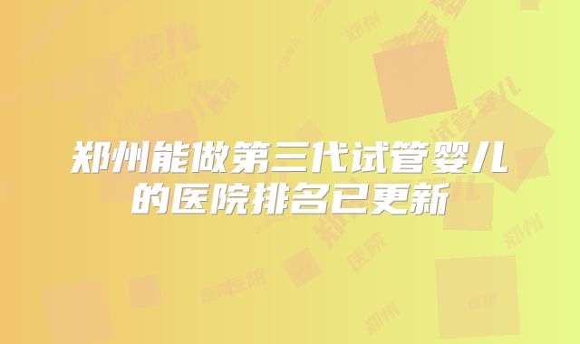 郑州能做第三代试管婴儿的医院排名已更新