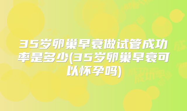 35岁卵巢早衰做试管成功率是多少(35岁卵巢早衰可以怀孕吗)