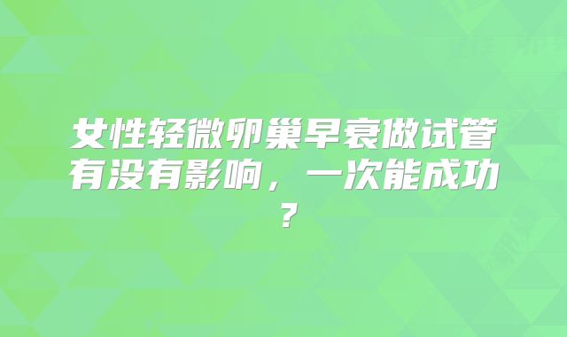 女性轻微卵巢早衰做试管有没有影响，一次能成功？