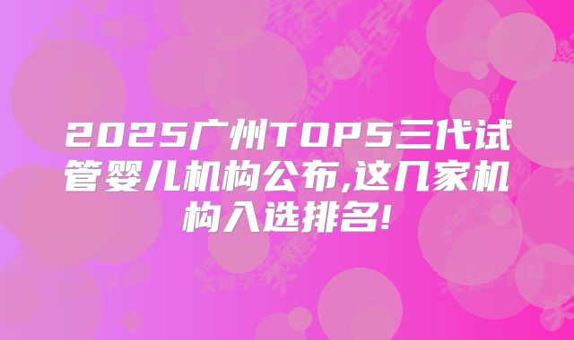 2025广州TOP5三代试管婴儿机构公布,这几家机构入选排名!