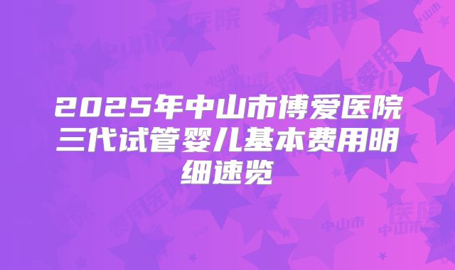 2025年中山市博爱医院三代试管婴儿基本费用明细速览