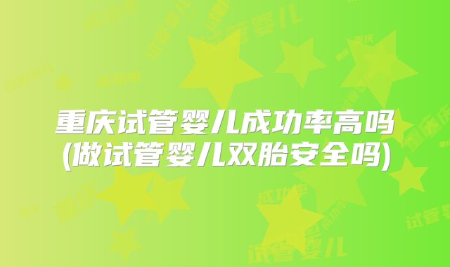 重庆试管婴儿成功率高吗(做试管婴儿双胎安全吗)