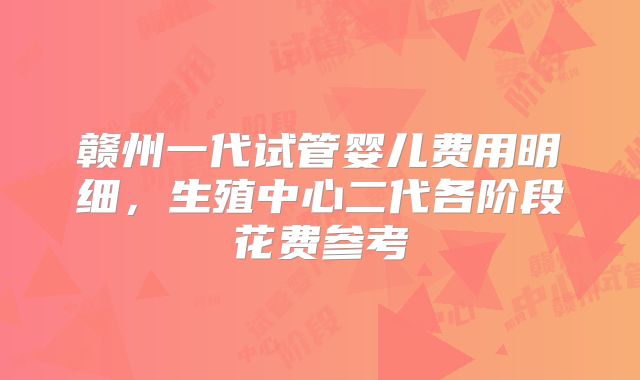 赣州一代试管婴儿费用明细，生殖中心二代各阶段花费参考