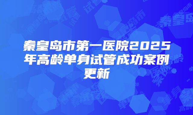 秦皇岛市第一医院2025年高龄单身试管成功案例更新