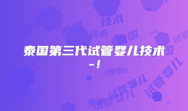 泰国第三代试管婴儿技术-！