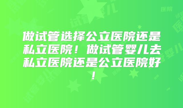 做试管选择公立医院还是私立医院！做试管婴儿去私立医院还是公立医院好！