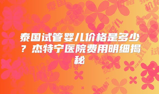 泰国试管婴儿价格是多少？杰特宁医院费用明细揭秘