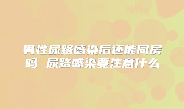 男性尿路感染后还能同房吗 尿路感染要注意什么