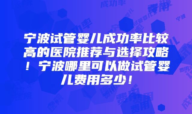 宁波试管婴儿成功率比较高的医院推荐与选择攻略！宁波哪里可以做试管婴儿费用多少！