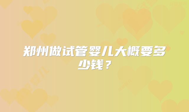 郑州做试管婴儿大概要多少钱?