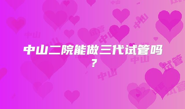 中山二院能做三代试管吗?