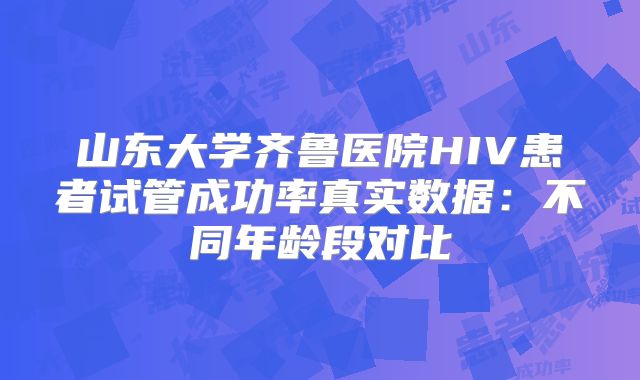 山东大学齐鲁医院HIV患者试管成功率真实数据：不同年龄段对比